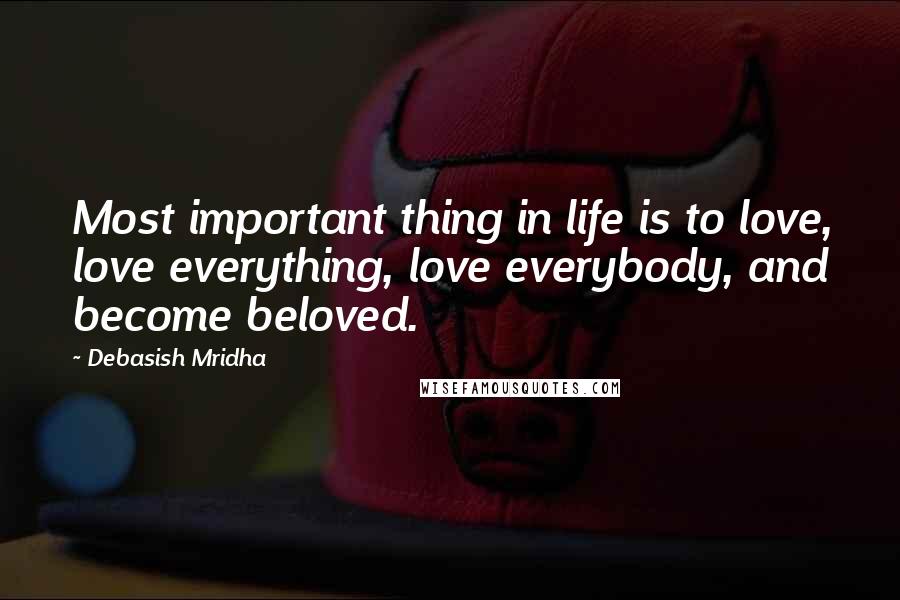 Debasish Mridha Quotes: Most important thing in life is to love, love everything, love everybody, and become beloved.