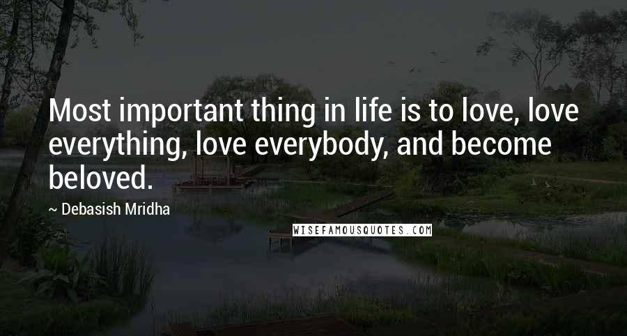 Debasish Mridha Quotes: Most important thing in life is to love, love everything, love everybody, and become beloved.