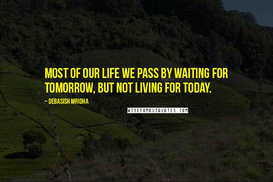 Debasish Mridha Quotes: Most of our life we pass by waiting for tomorrow, but not living for today.