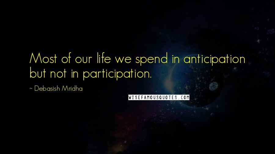 Debasish Mridha Quotes: Most of our life we spend in anticipation but not in participation.