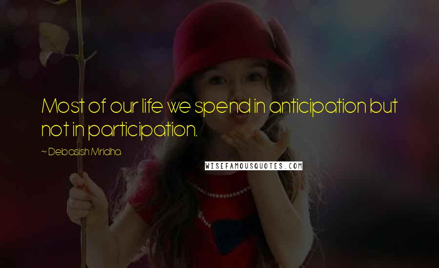 Debasish Mridha Quotes: Most of our life we spend in anticipation but not in participation.