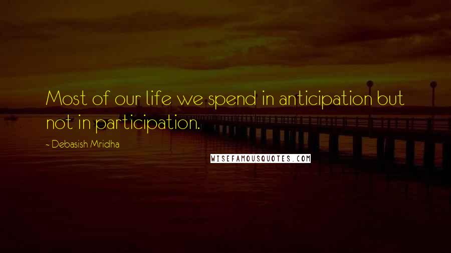 Debasish Mridha Quotes: Most of our life we spend in anticipation but not in participation.