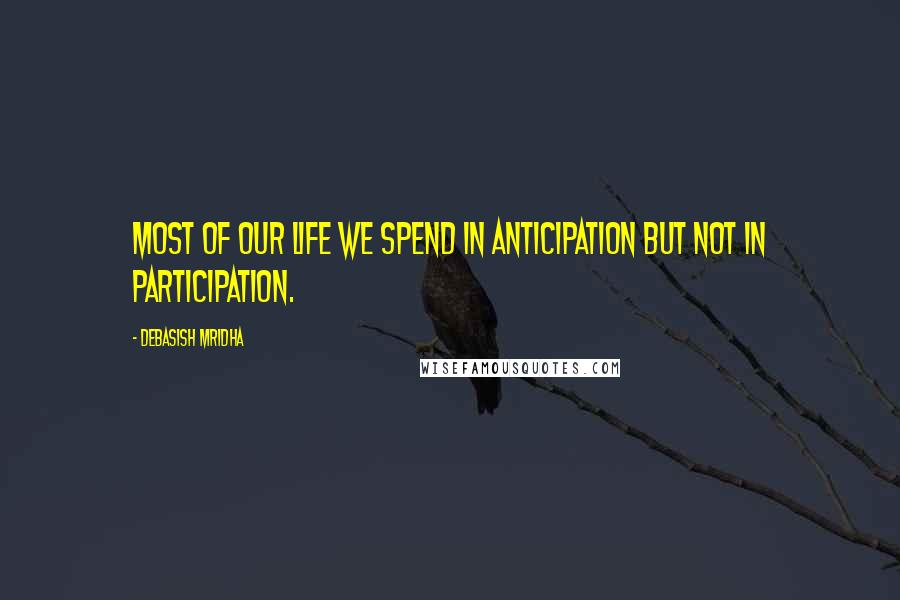 Debasish Mridha Quotes: Most of our life we spend in anticipation but not in participation.