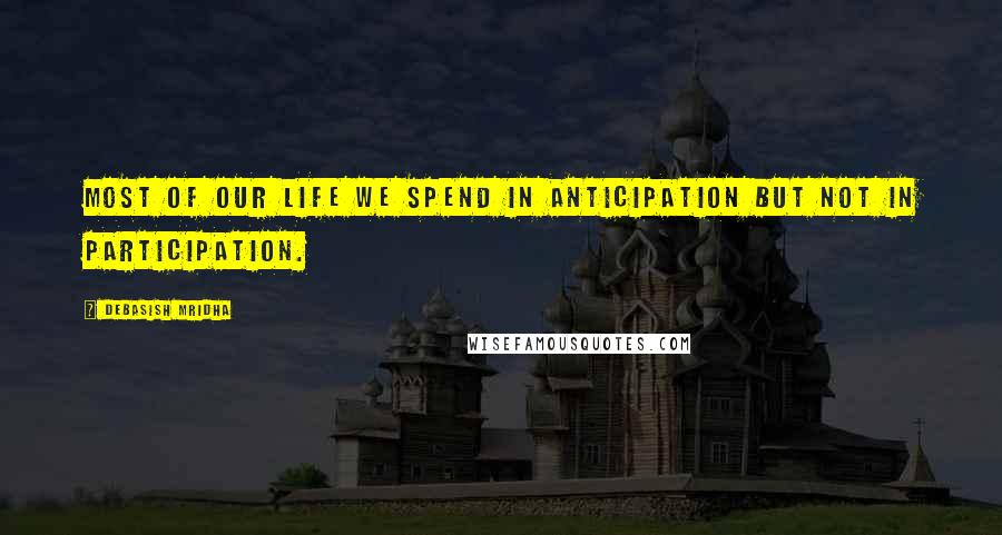 Debasish Mridha Quotes: Most of our life we spend in anticipation but not in participation.