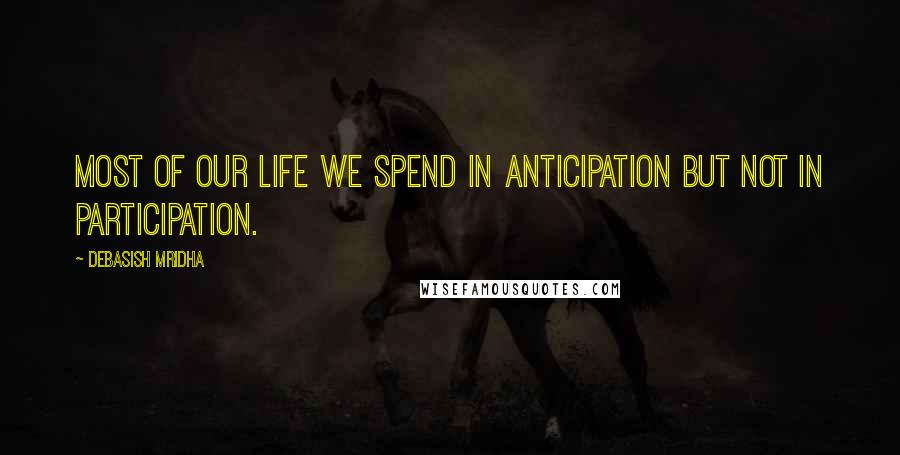 Debasish Mridha Quotes: Most of our life we spend in anticipation but not in participation.