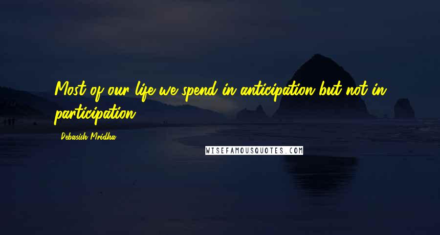 Debasish Mridha Quotes: Most of our life we spend in anticipation but not in participation.