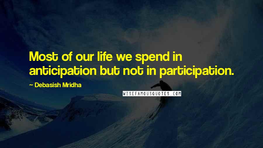 Debasish Mridha Quotes: Most of our life we spend in anticipation but not in participation.