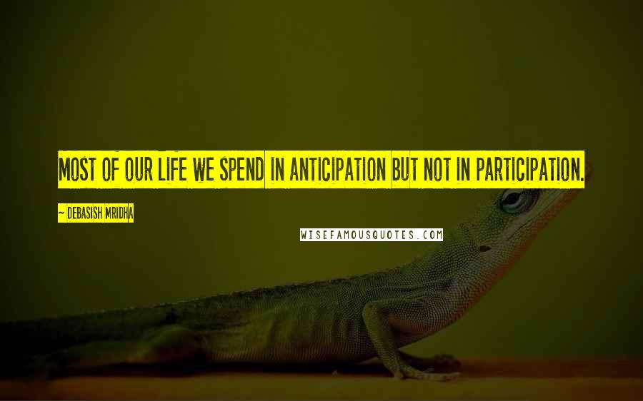 Debasish Mridha Quotes: Most of our life we spend in anticipation but not in participation.