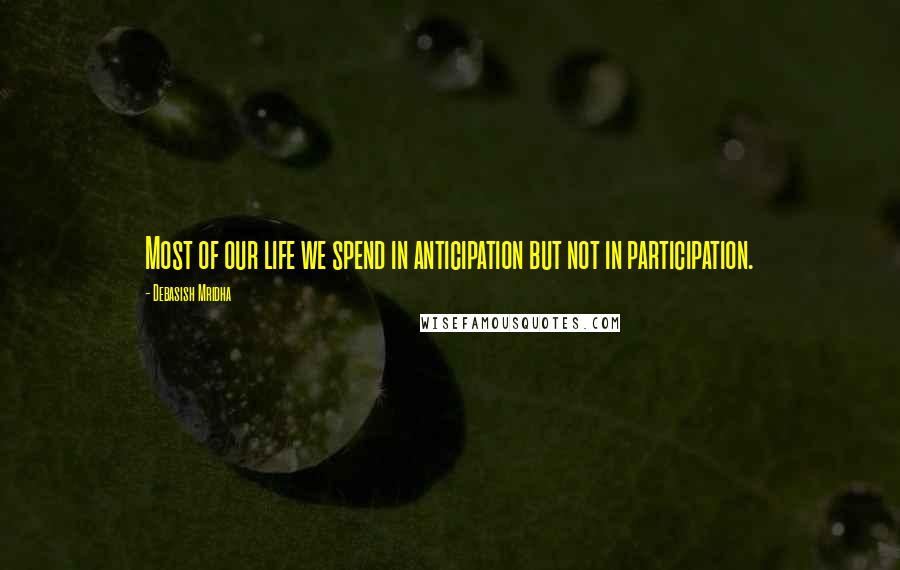 Debasish Mridha Quotes: Most of our life we spend in anticipation but not in participation.