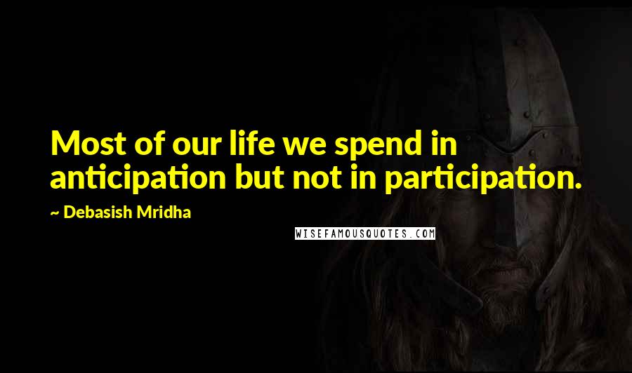 Debasish Mridha Quotes: Most of our life we spend in anticipation but not in participation.