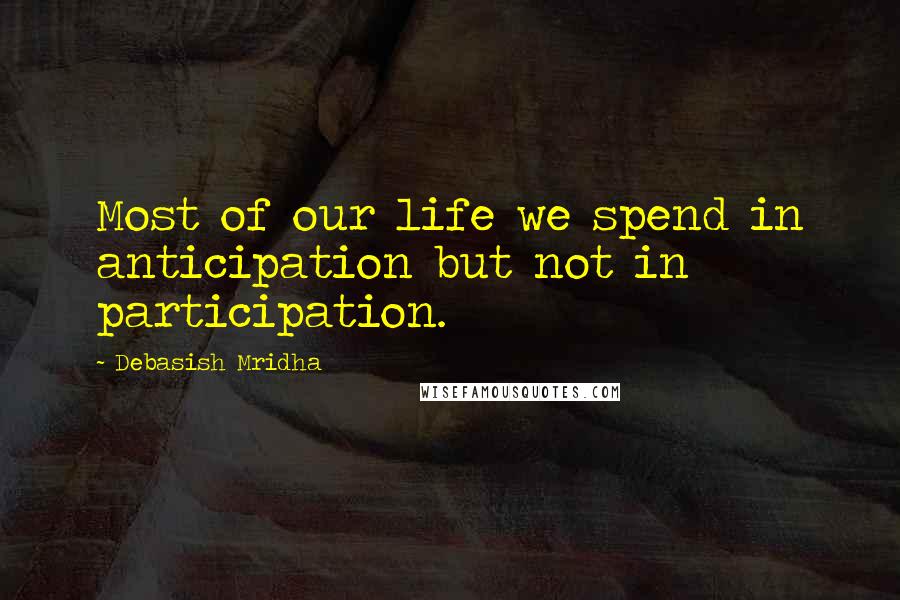 Debasish Mridha Quotes: Most of our life we spend in anticipation but not in participation.