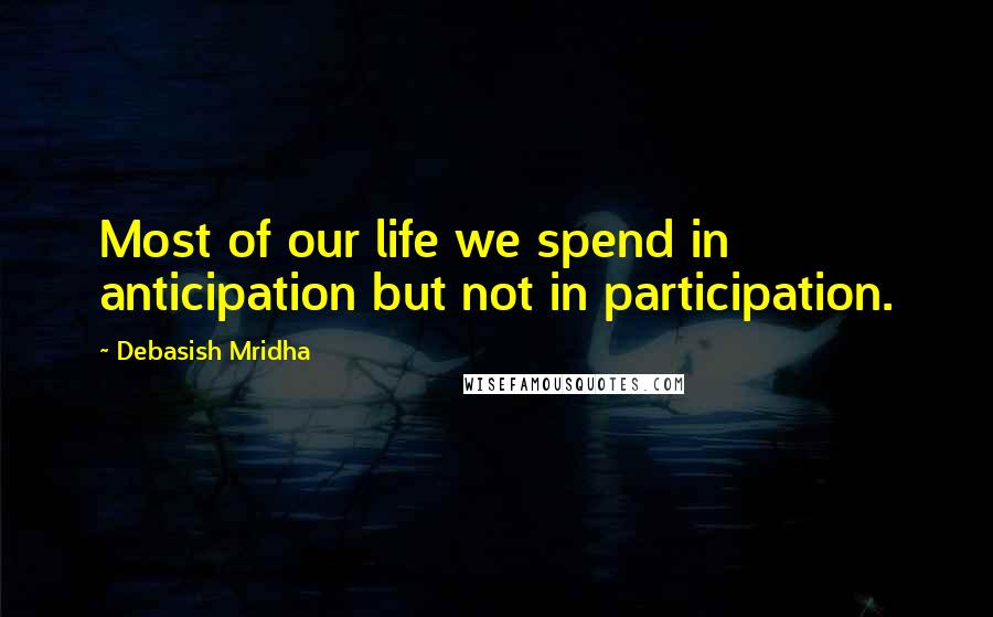 Debasish Mridha Quotes: Most of our life we spend in anticipation but not in participation.