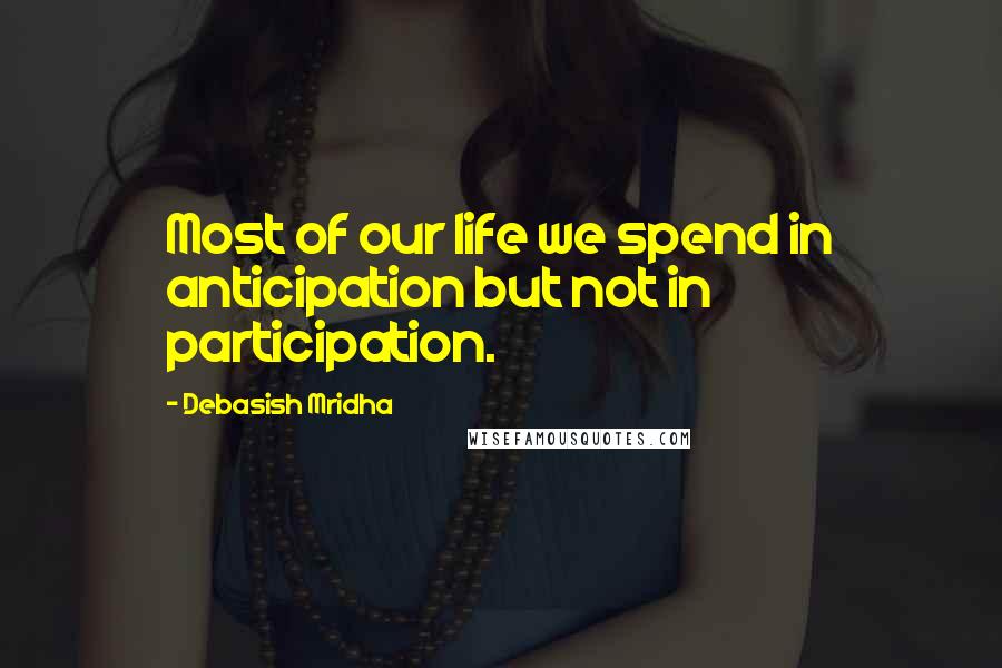 Debasish Mridha Quotes: Most of our life we spend in anticipation but not in participation.