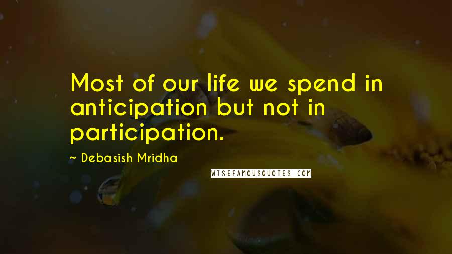 Debasish Mridha Quotes: Most of our life we spend in anticipation but not in participation.