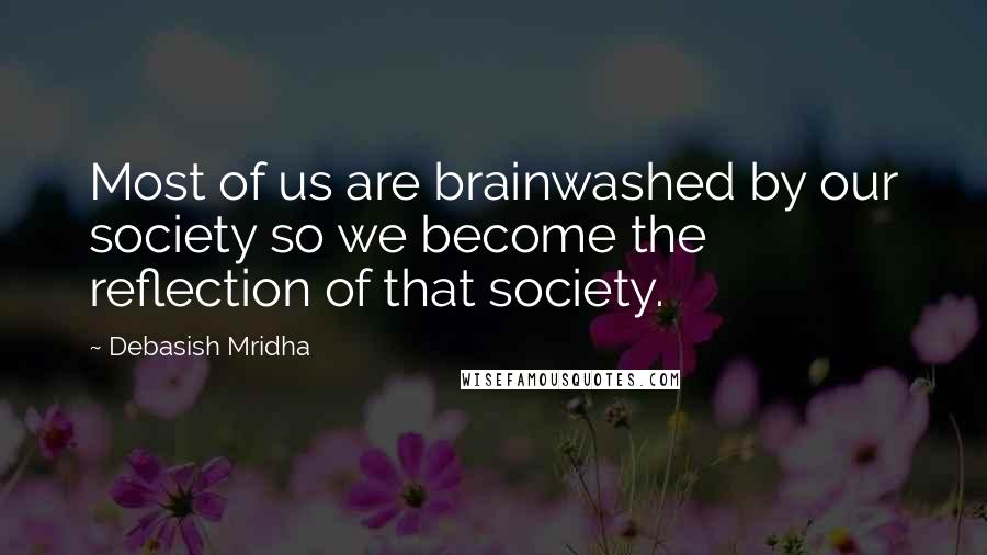 Debasish Mridha Quotes: Most of us are brainwashed by our society so we become the reflection of that society.