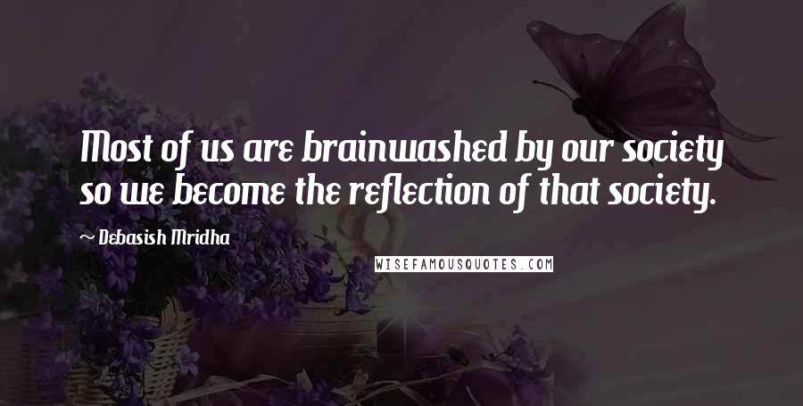 Debasish Mridha Quotes: Most of us are brainwashed by our society so we become the reflection of that society.