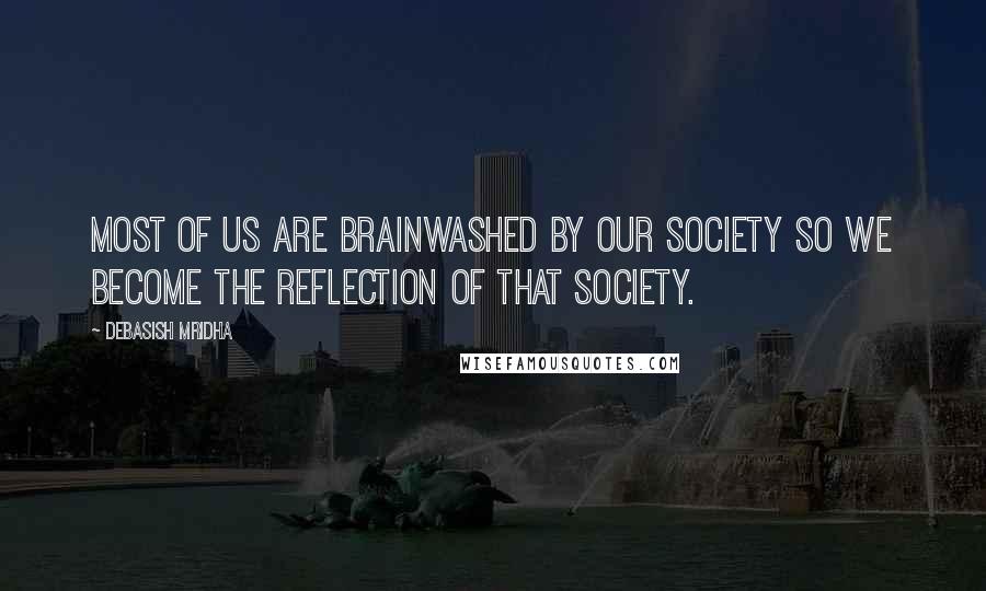 Debasish Mridha Quotes: Most of us are brainwashed by our society so we become the reflection of that society.