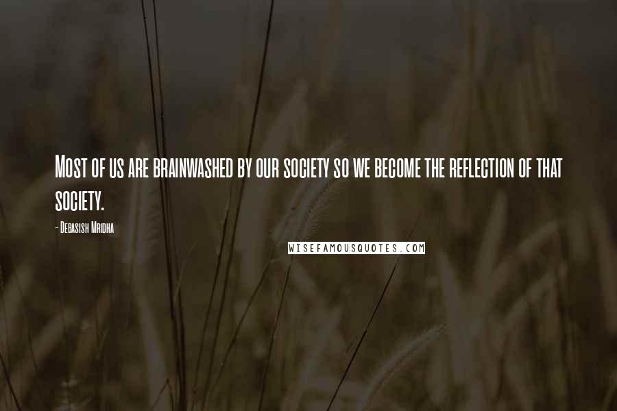 Debasish Mridha Quotes: Most of us are brainwashed by our society so we become the reflection of that society.