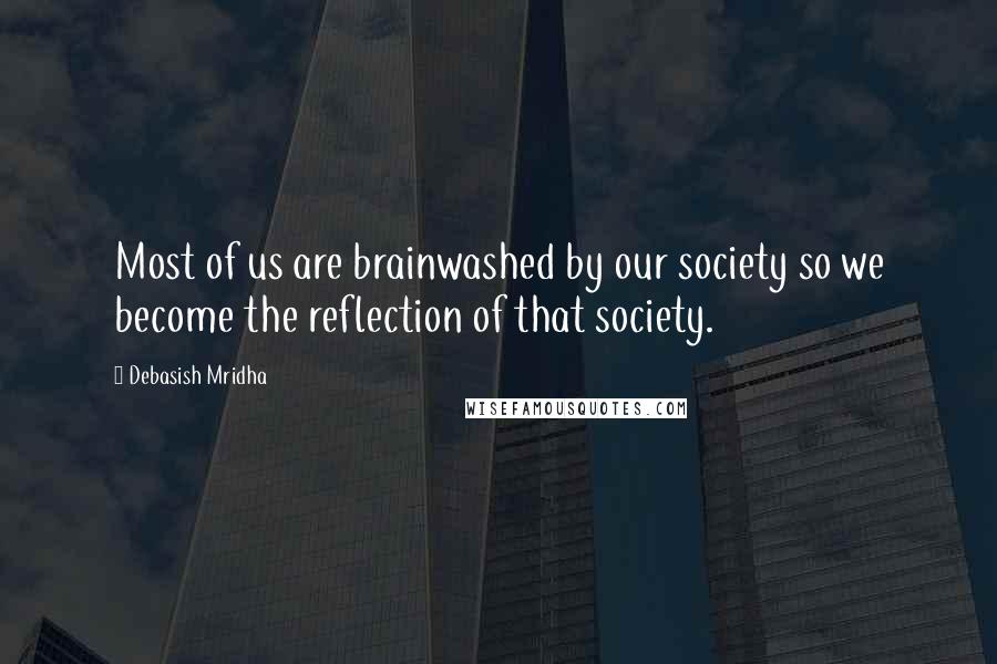 Debasish Mridha Quotes: Most of us are brainwashed by our society so we become the reflection of that society.