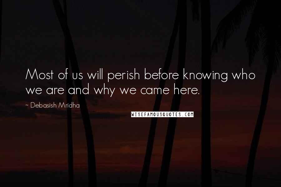Debasish Mridha Quotes: Most of us will perish before knowing who we are and why we came here.