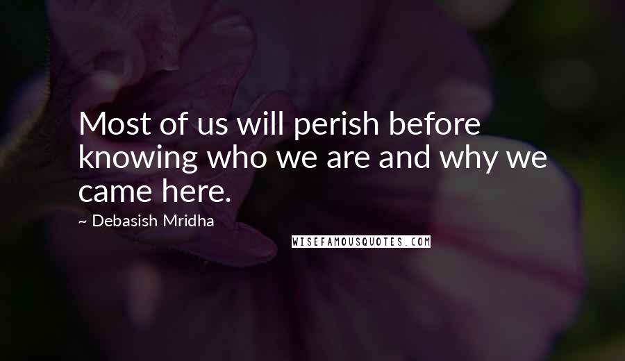 Debasish Mridha Quotes: Most of us will perish before knowing who we are and why we came here.