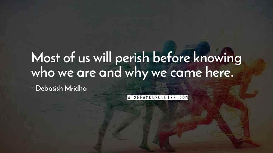 Debasish Mridha Quotes: Most of us will perish before knowing who we are and why we came here.