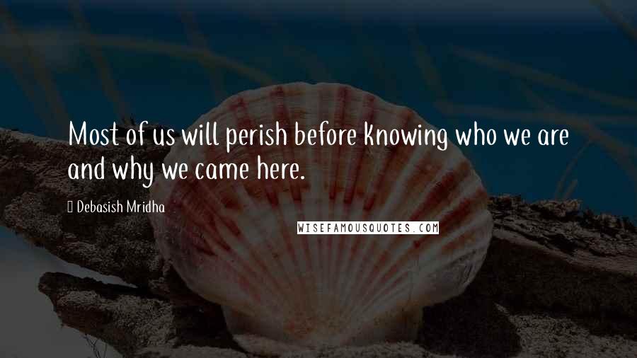 Debasish Mridha Quotes: Most of us will perish before knowing who we are and why we came here.