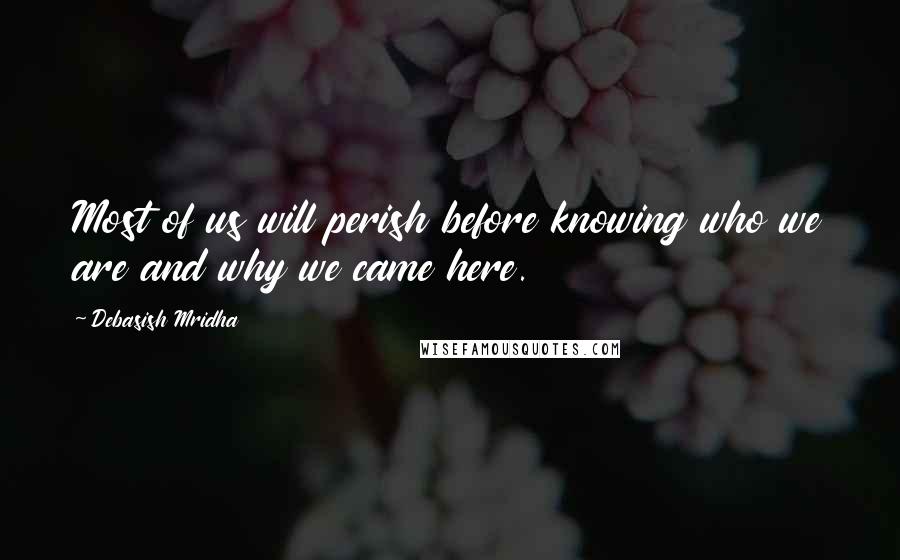 Debasish Mridha Quotes: Most of us will perish before knowing who we are and why we came here.