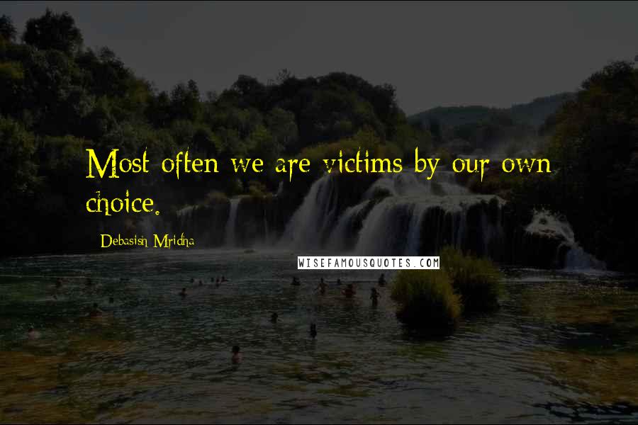 Debasish Mridha Quotes: Most often we are victims by our own choice.