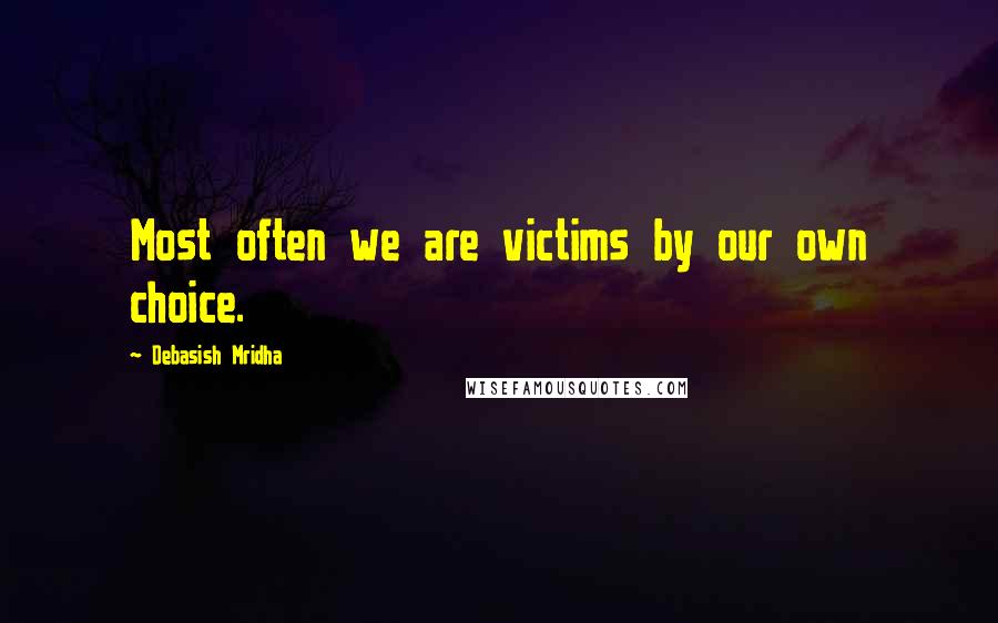 Debasish Mridha Quotes: Most often we are victims by our own choice.