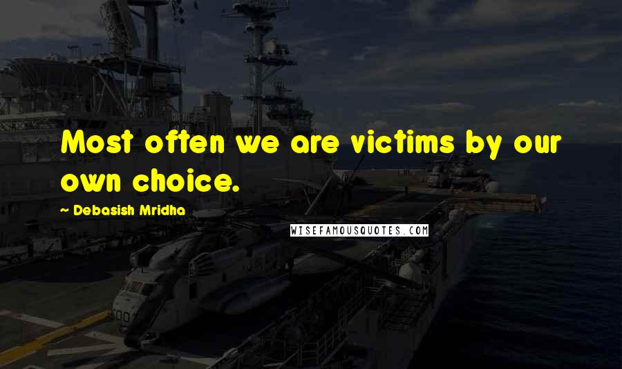 Debasish Mridha Quotes: Most often we are victims by our own choice.