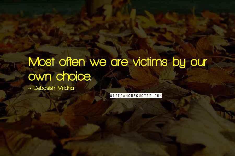 Debasish Mridha Quotes: Most often we are victims by our own choice.