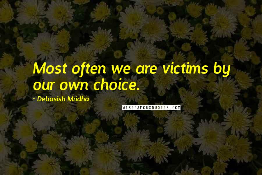 Debasish Mridha Quotes: Most often we are victims by our own choice.