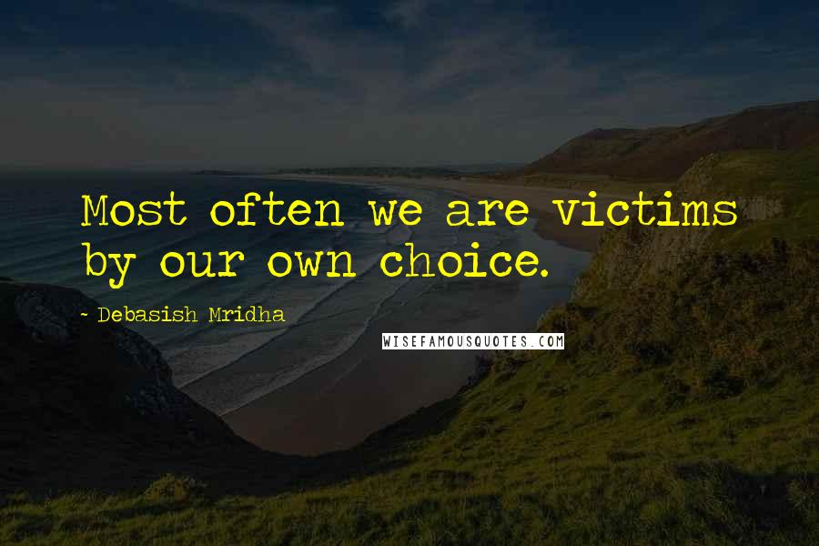 Debasish Mridha Quotes: Most often we are victims by our own choice.