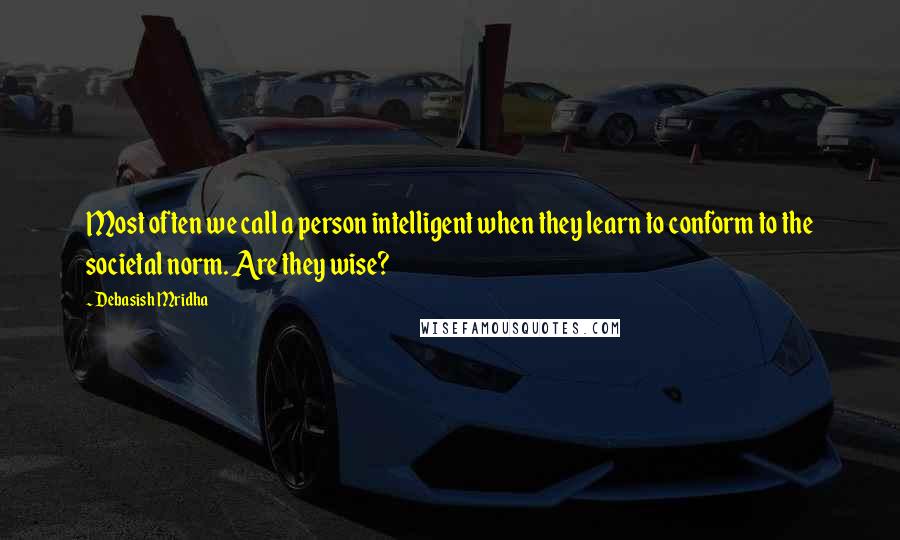 Debasish Mridha Quotes: Most often we call a person intelligent when they learn to conform to the societal norm. Are they wise?