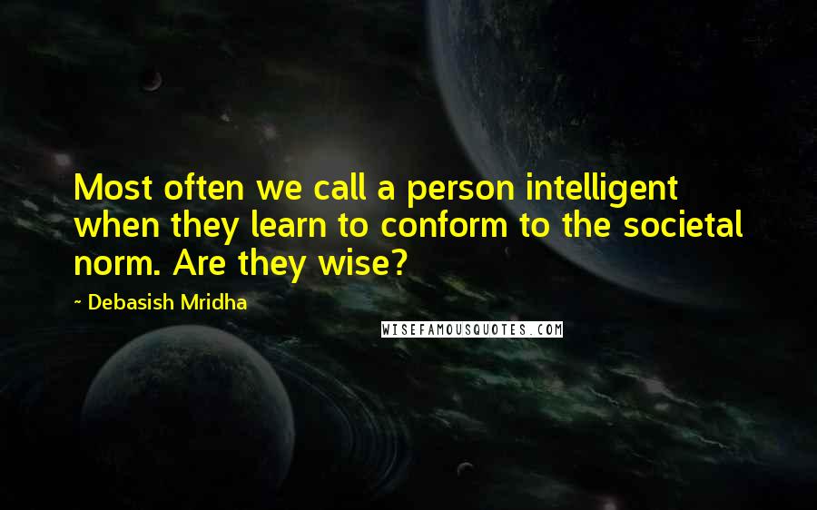 Debasish Mridha Quotes: Most often we call a person intelligent when they learn to conform to the societal norm. Are they wise?