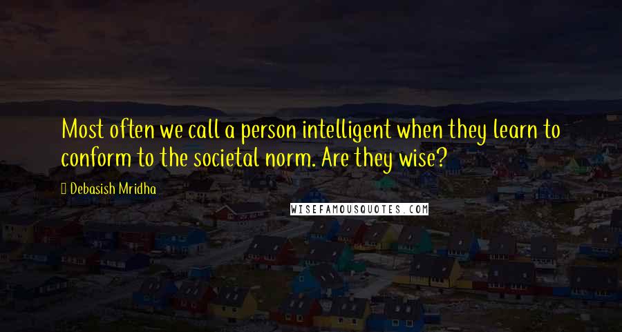 Debasish Mridha Quotes: Most often we call a person intelligent when they learn to conform to the societal norm. Are they wise?