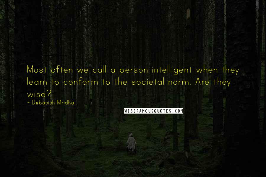 Debasish Mridha Quotes: Most often we call a person intelligent when they learn to conform to the societal norm. Are they wise?