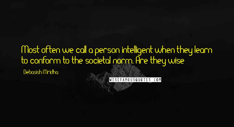 Debasish Mridha Quotes: Most often we call a person intelligent when they learn to conform to the societal norm. Are they wise?