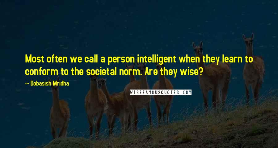 Debasish Mridha Quotes: Most often we call a person intelligent when they learn to conform to the societal norm. Are they wise?