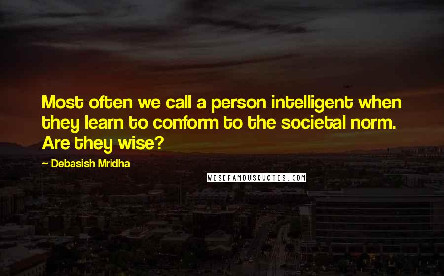 Debasish Mridha Quotes: Most often we call a person intelligent when they learn to conform to the societal norm. Are they wise?