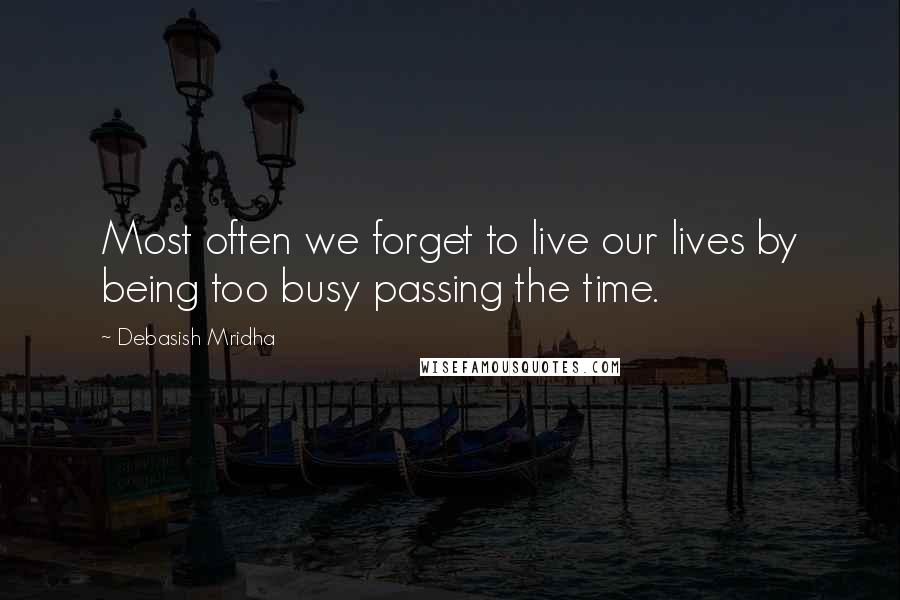 Debasish Mridha Quotes: Most often we forget to live our lives by being too busy passing the time.