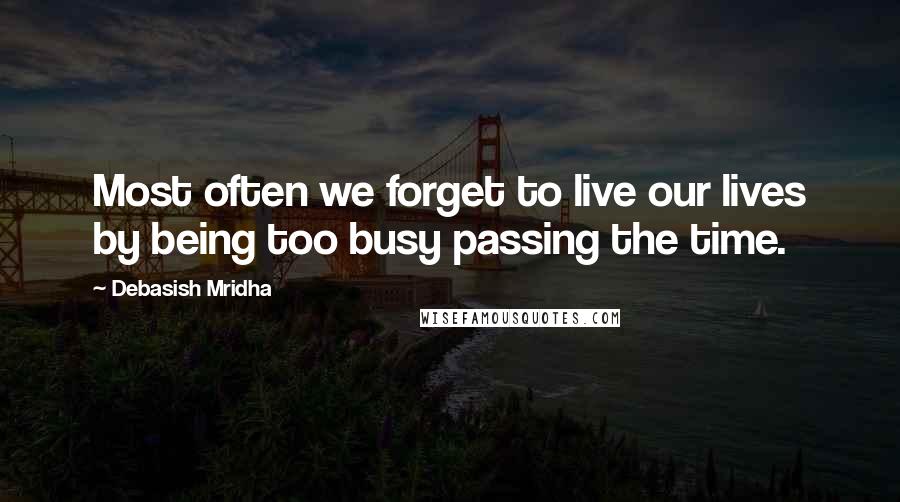 Debasish Mridha Quotes: Most often we forget to live our lives by being too busy passing the time.