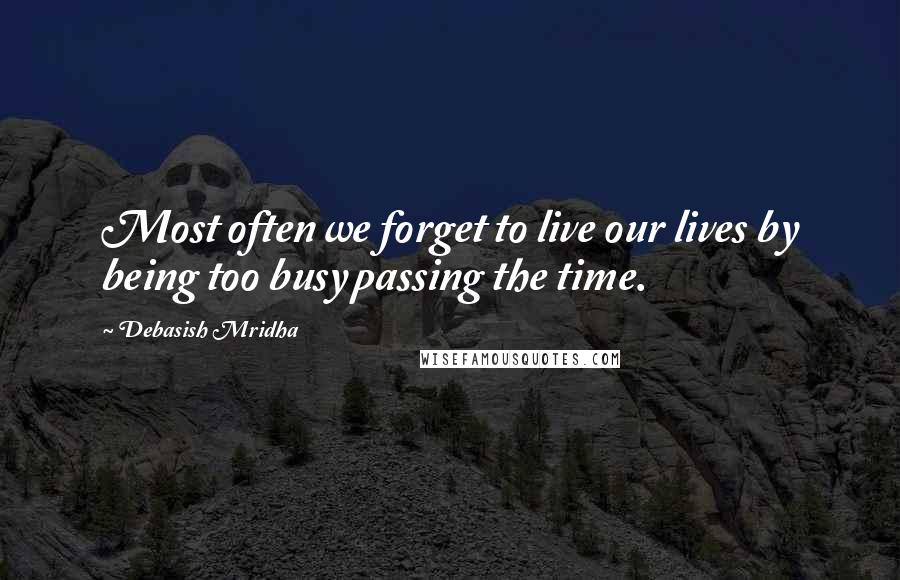 Debasish Mridha Quotes: Most often we forget to live our lives by being too busy passing the time.