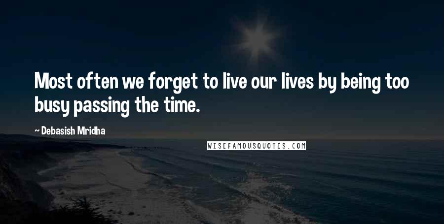 Debasish Mridha Quotes: Most often we forget to live our lives by being too busy passing the time.