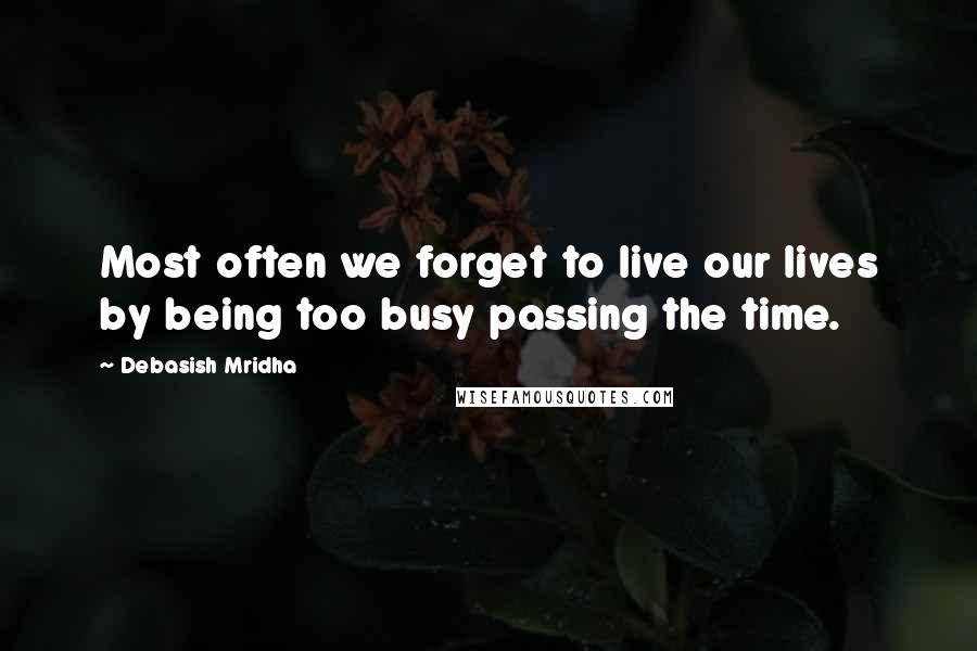 Debasish Mridha Quotes: Most often we forget to live our lives by being too busy passing the time.