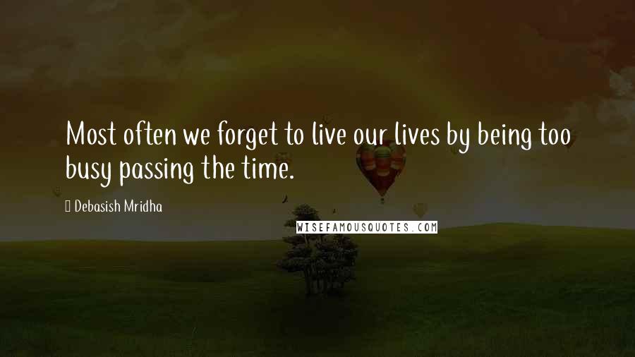 Debasish Mridha Quotes: Most often we forget to live our lives by being too busy passing the time.