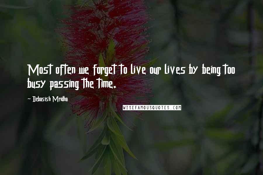 Debasish Mridha Quotes: Most often we forget to live our lives by being too busy passing the time.