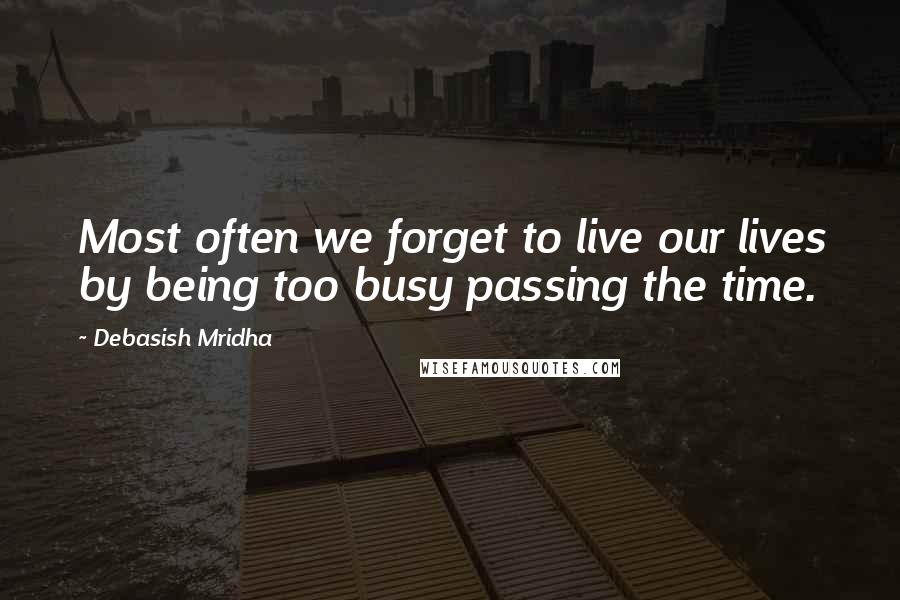 Debasish Mridha Quotes: Most often we forget to live our lives by being too busy passing the time.