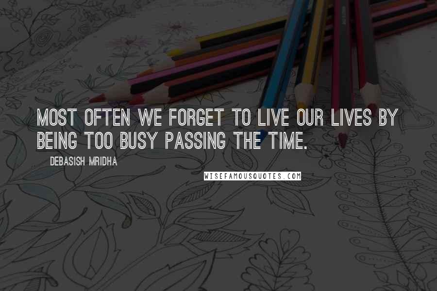 Debasish Mridha Quotes: Most often we forget to live our lives by being too busy passing the time.